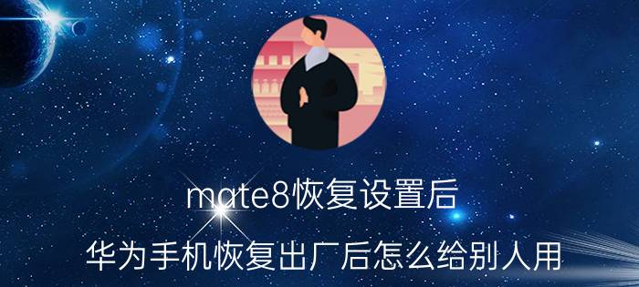 mate8恢复设置后 华为手机恢复出厂后怎么给别人用？